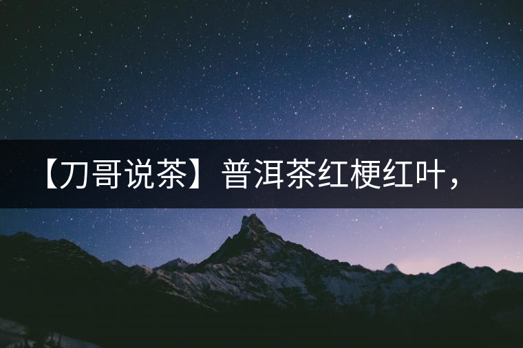 【刀哥說茶】普洱茶紅梗紅葉，這鍋誰來背？