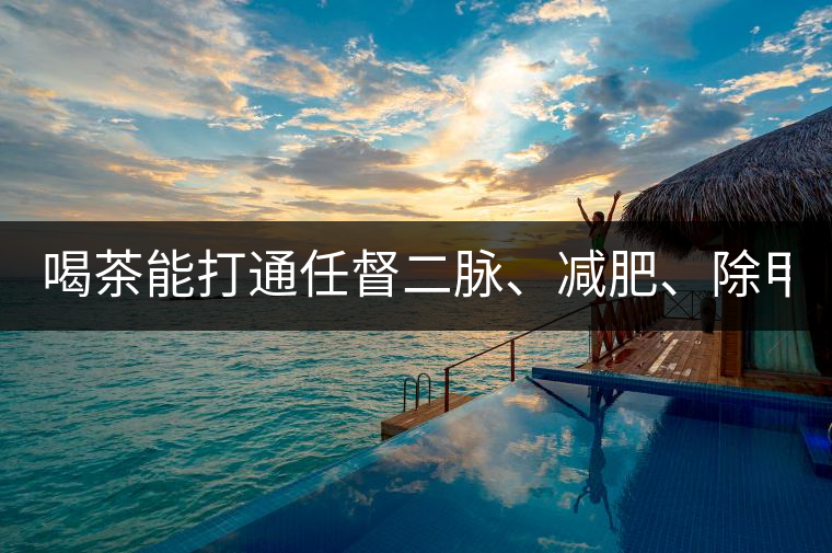 喝茶能打通任督二脈、減肥、除甲醛…關(guān)于茶的謠言,你信過(guò)幾條?