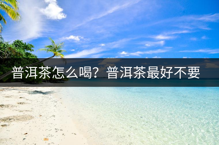 普洱茶怎么喝？普洱茶最好不要煮了喝