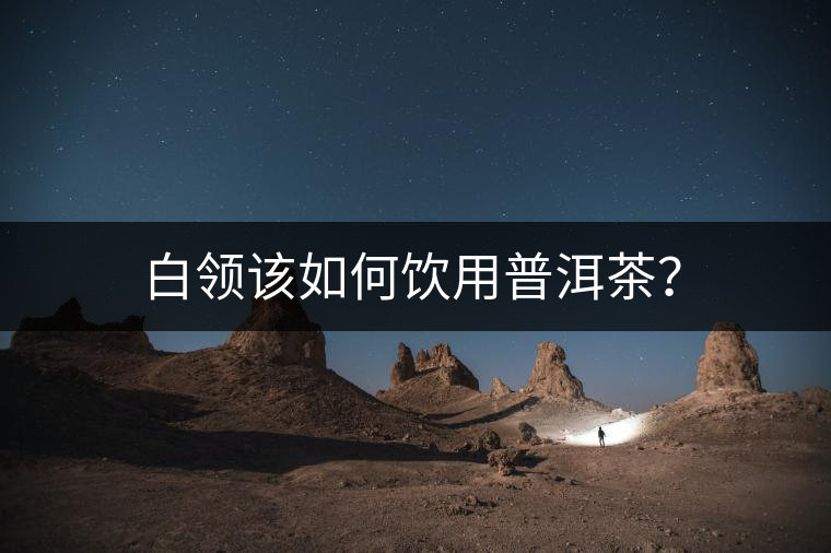 白領(lǐng)該如何飲用普洱茶？