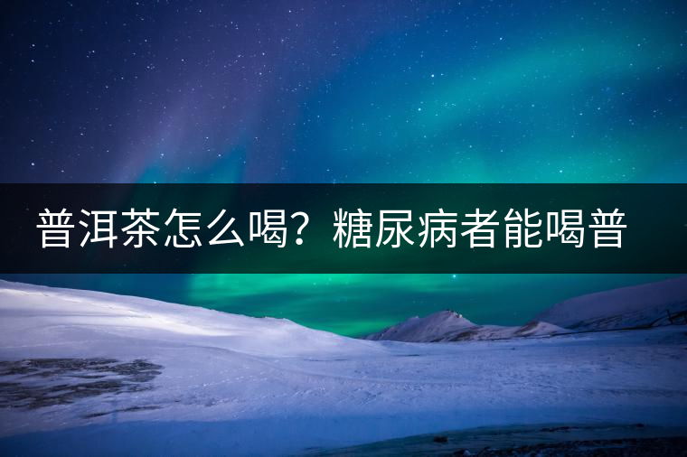 普洱茶怎么喝？糖尿病者能喝普洱茶嗎？