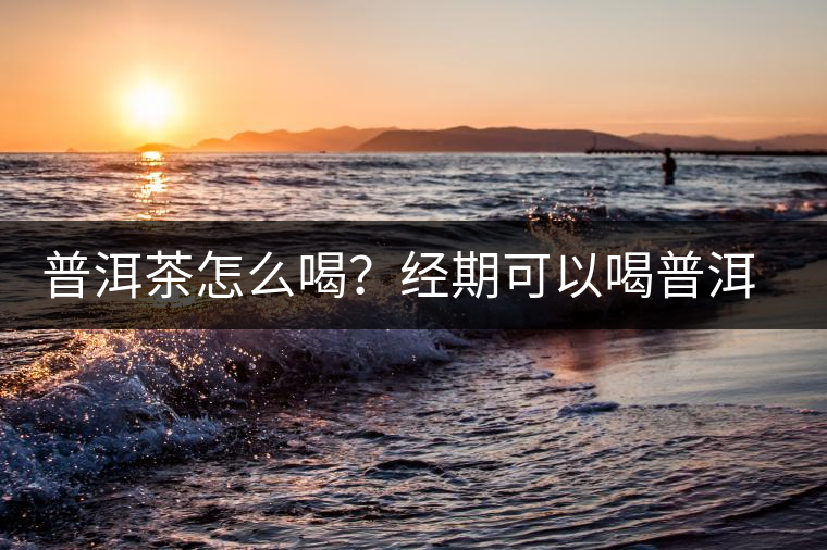 普洱茶怎么喝？經(jīng)期可以喝普洱茶嗎？