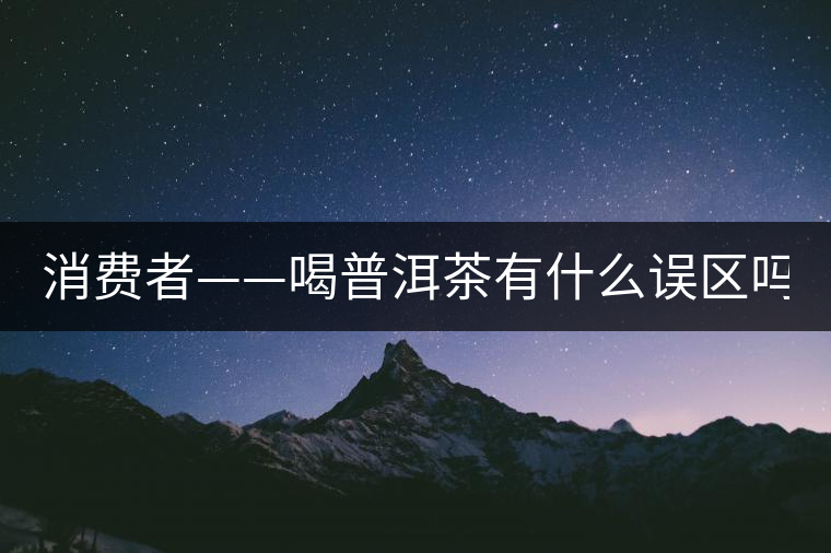 消費(fèi)者——喝普洱茶有什么誤區(qū)嗎？