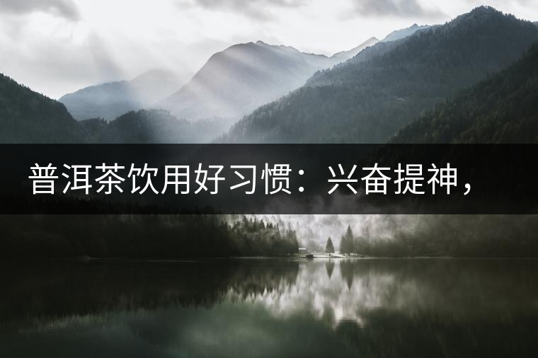 普洱茶飲用好習(xí)慣：興奮提神，消減疲勞宜飲茶