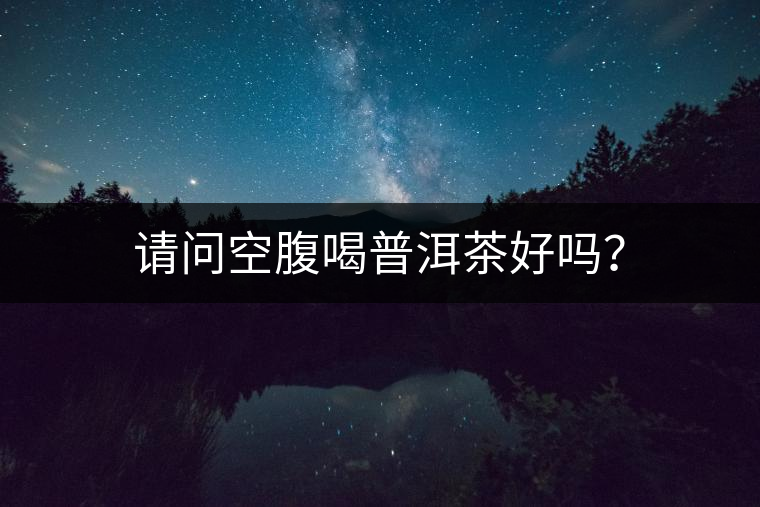 請(qǐng)問空腹喝普洱茶好嗎？