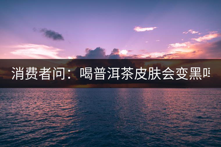 消費(fèi)者問(wèn)：喝普洱茶皮膚會(huì)變黑嗎？