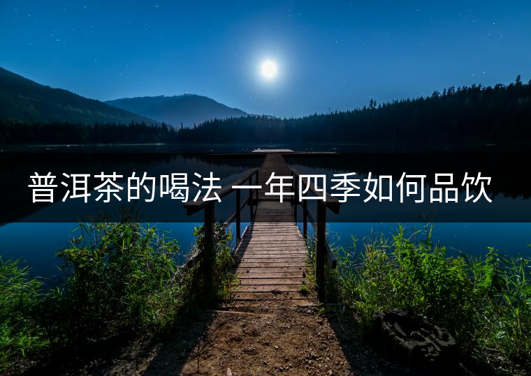 普洱茶的喝法 一年四季如何品飲普洱茶？