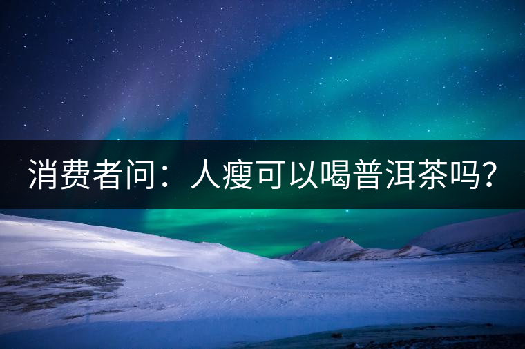 消費(fèi)者問：人瘦可以喝普洱茶嗎？
