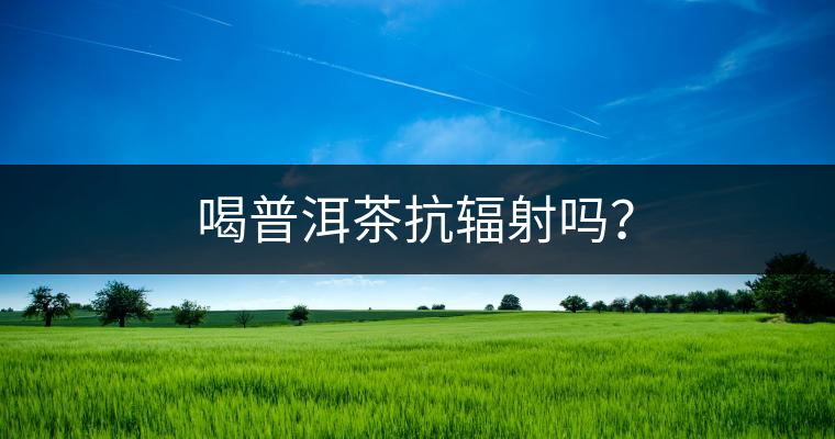 喝普洱茶抗輻射嗎？