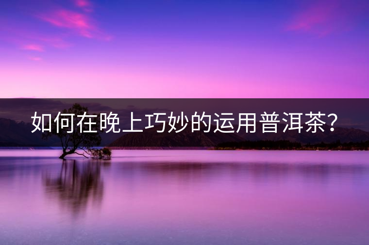 如何在晚上巧妙的運(yùn)用普洱茶？