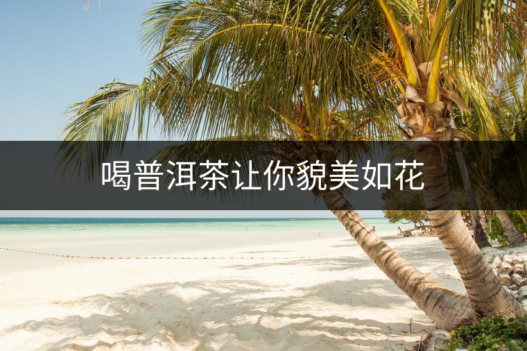 喝普洱茶讓你貌美如花 喝普洱茶讓你貌美如花