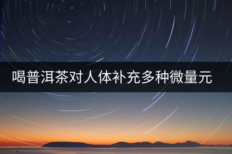喝普洱茶對人體補(bǔ)充多種微量元素有用嗎？