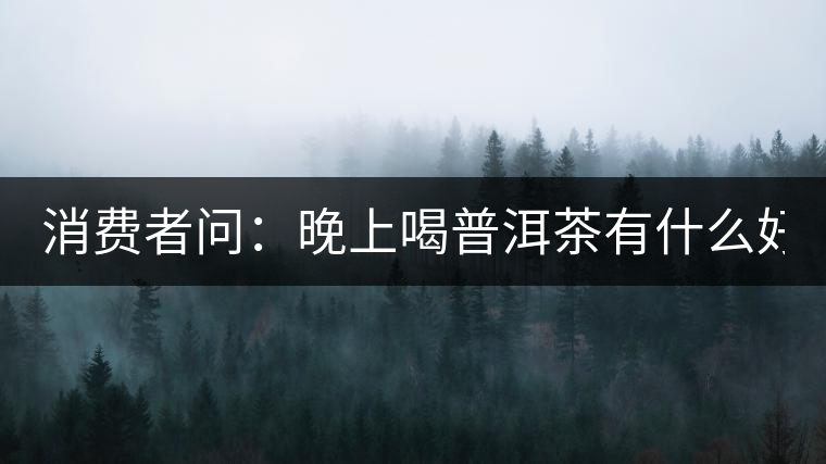 消費(fèi)者問(wèn)：晚上喝普洱茶有什么好處？