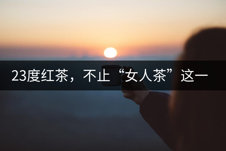 23度紅茶，不止“女人茶”這一個(gè)標(biāo)簽