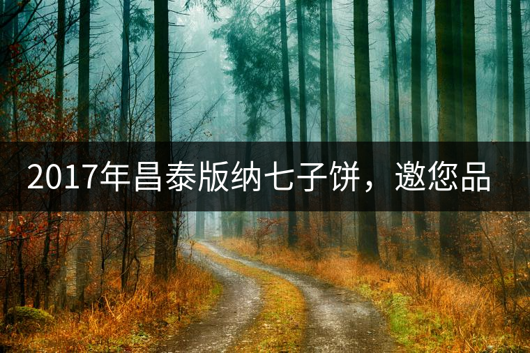 2017年昌泰版納七子餅，邀您品鑒！