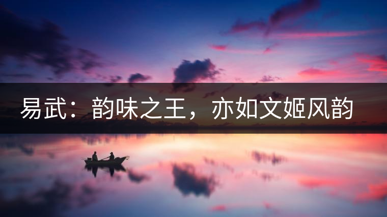 易武：韻味之王，亦如文姬風(fēng)韻迷人