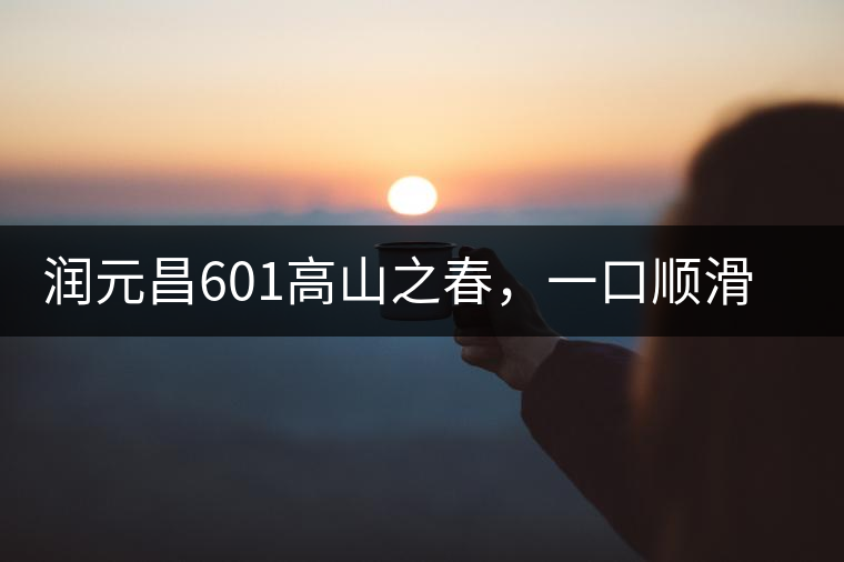 潤元昌601高山之春，一口順滑，春韻綿綿