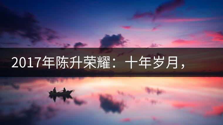 2017年陳升榮耀：十年歲月，盡在班章氣韻之中