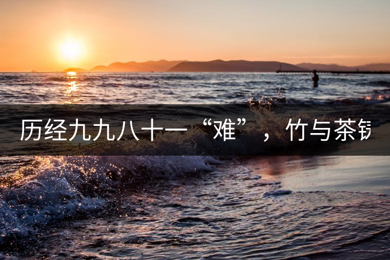 歷經(jīng)九九八十一“難”，竹與茶鑄就的金箍棒！