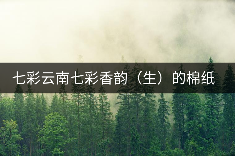 七彩云南七彩香韻(生)的棉紙之后…… 七彩云南七彩香韻(生)的棉紙之后……