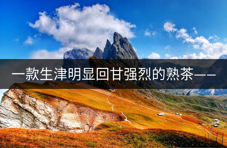 一款生津明顯回甘強烈的熟茶——正宗古樹熟茶！