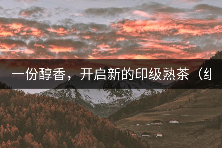 一份醇香，開(kāi)啟新的印級(jí)熟茶（組圖）