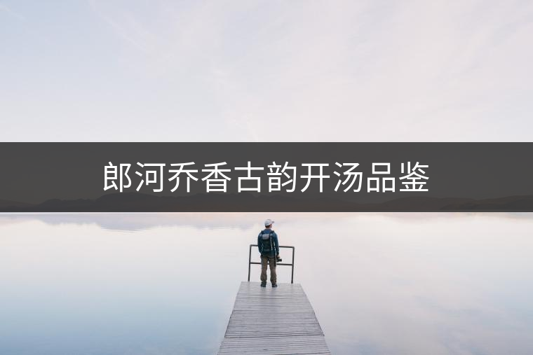 郎河喬香古韻開(kāi)湯品鑒