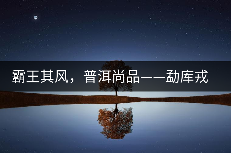 霸王其風，普洱尚品——勐庫戎氏喬木王