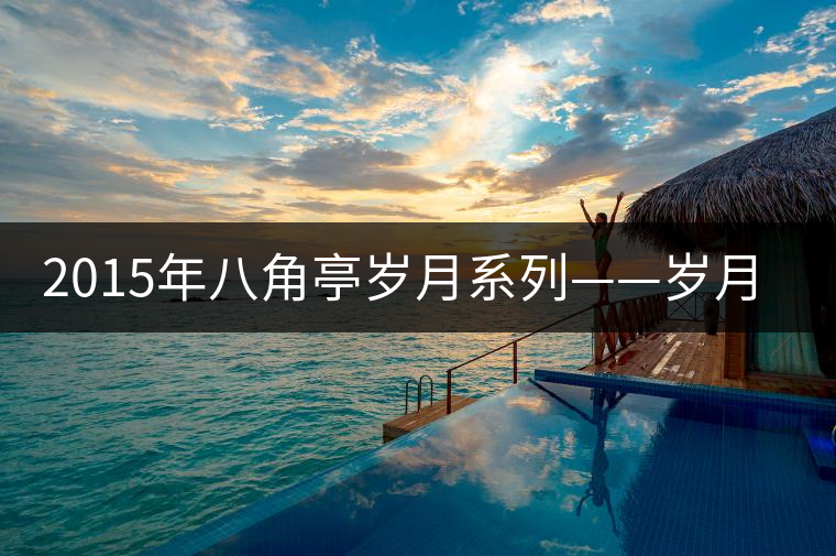 2015年八角亭歲月系列——?dú)q月醇品審評(píng) 2015年八角亭歲月系列——?dú)q月醇品審評(píng)