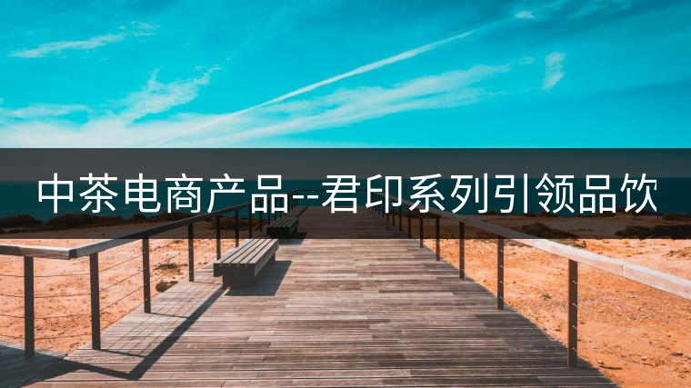 中茶電商產(chǎn)品--君印系列引領(lǐng)品飲風潮！