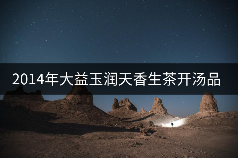 2014年大益玉潤天香生茶開湯品鑒