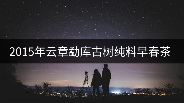 2015年云章勐庫(kù)古樹純料早春茶——古樹春韻