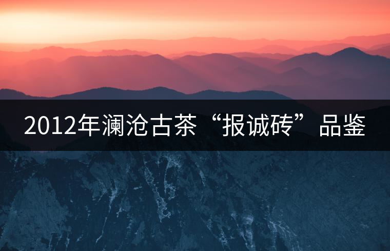 2012年瀾滄古茶“報(bào)誠磚”品鑒 2012年瀾滄古茶“報(bào)誠磚”品鑒
