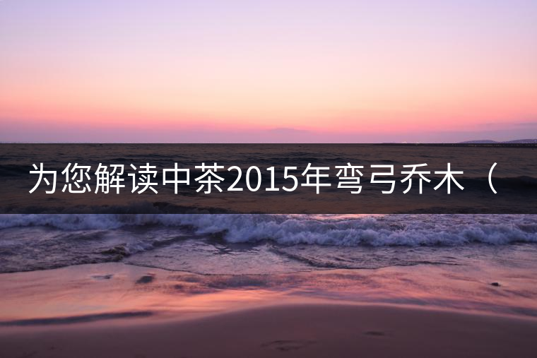 為您解讀中茶2015年彎弓喬木（生茶）