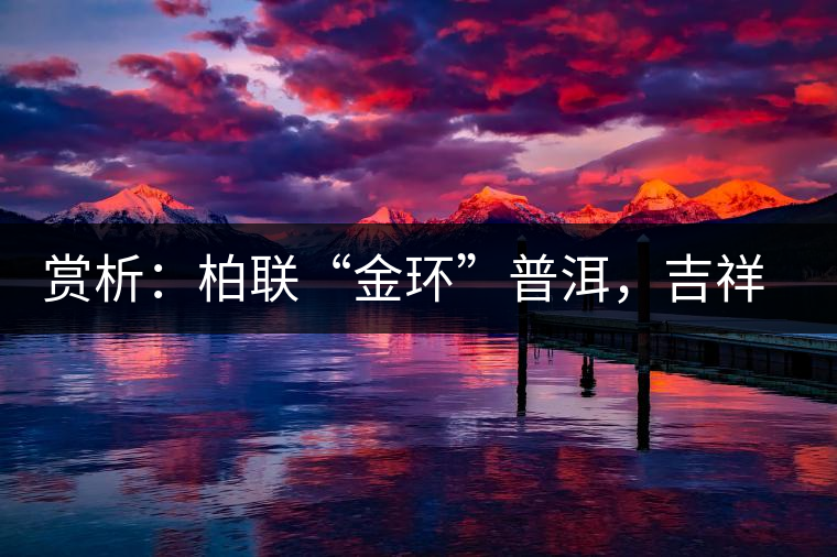 賞析：柏聯(lián)“金環(huán)”普洱，吉祥小巧、方便攜帶