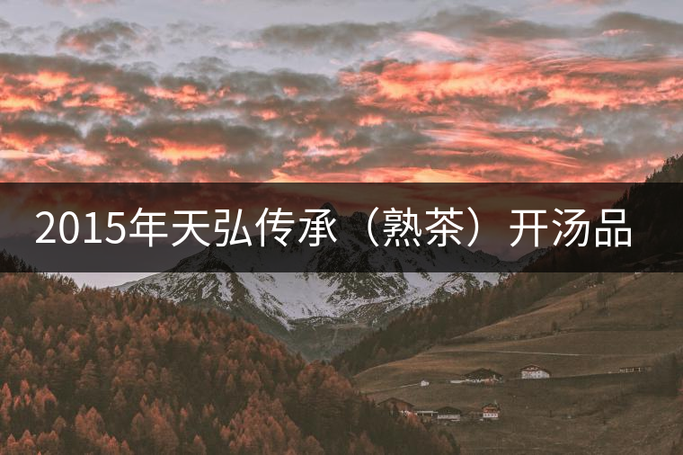 2015年天弘傳承(熟茶)開湯品鑒 2015年天弘傳承(熟茶)開湯品鑒