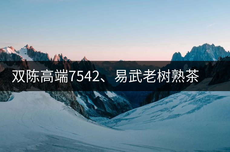 雙陳高端7542、易武老樹熟茶特級(jí)品正式上市
