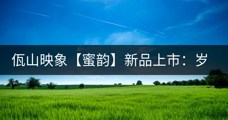 佤山映象【蜜韻】新品上市：歲月流轉(zhuǎn)，陳一味蜜韻古香