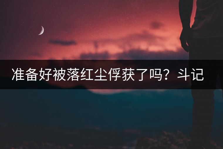 準(zhǔn)備好被落紅塵俘獲了嗎？斗記新品上市