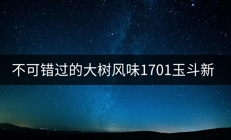 不可錯(cuò)過(guò)的大樹(shù)風(fēng)味1701玉斗新品上市 不可錯(cuò)過(guò)的大樹(shù)風(fēng)味1701玉斗新品上市