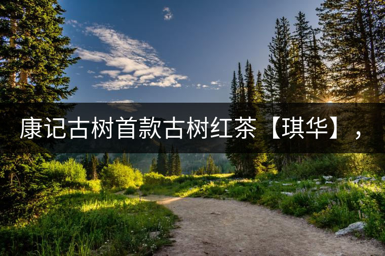 康記古樹首款古樹紅茶【琪華】，溫情上市！