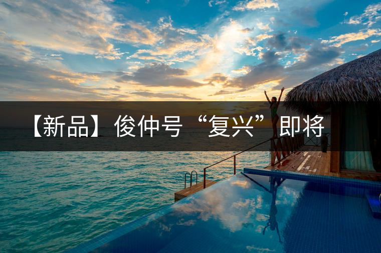 【新品】俊仲號“復(fù)興”即將上市