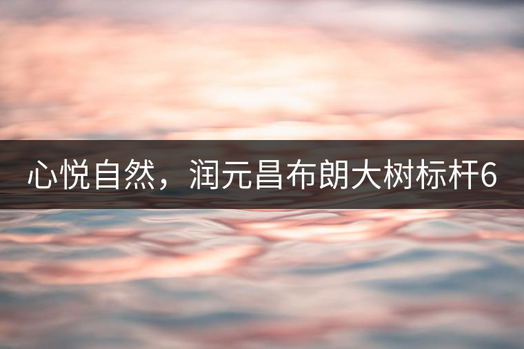心悅自然，潤(rùn)元昌布朗大樹標(biāo)桿601千山悅即將上市