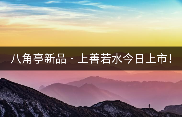 八角亭新品 · 上善若水今日上市！