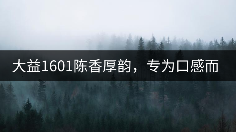 大益1601陳香厚韻，專為口感而來(lái)