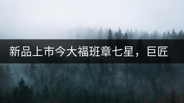 新品上市今大福班章七星，巨匠的技與心，傳世之餅