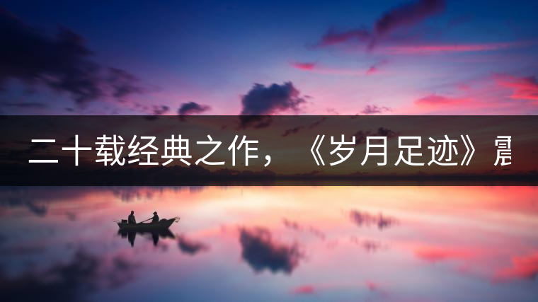 二十載經(jīng)典之作，《歲月足跡》震撼上市！