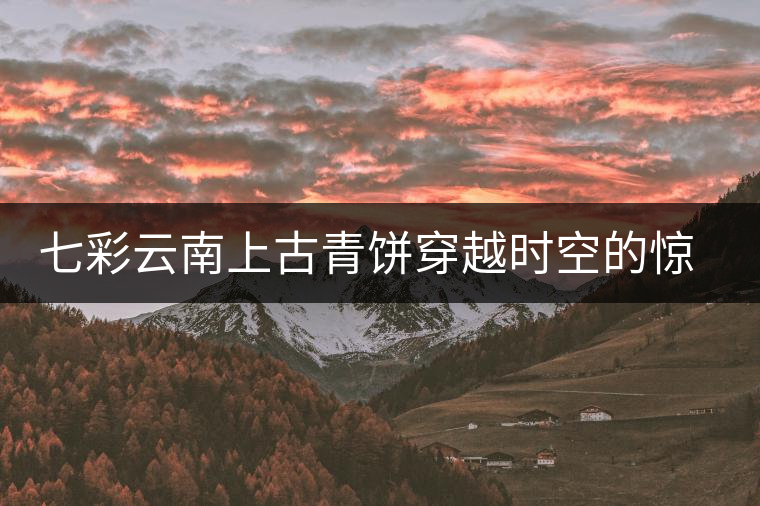 七彩云南上古青餅穿越時(shí)空的驚艷滋味 七彩云南上古青餅穿越時(shí)空的驚艷滋味