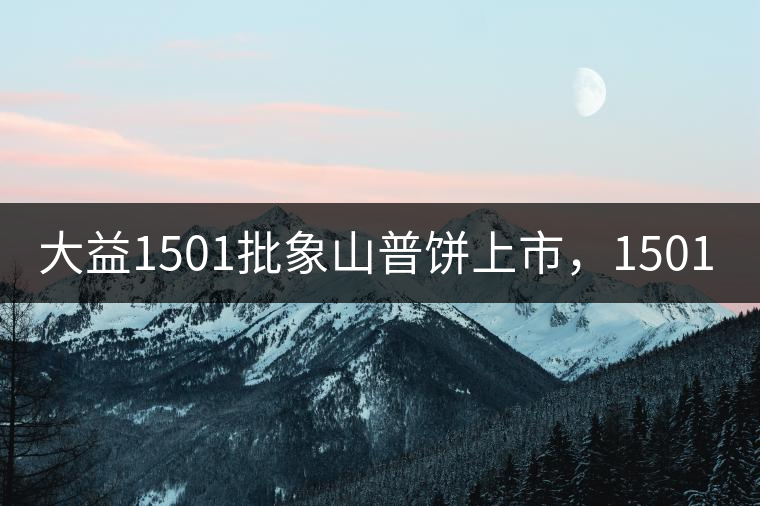 大益1501批象山普餅上市，1501批7542待出