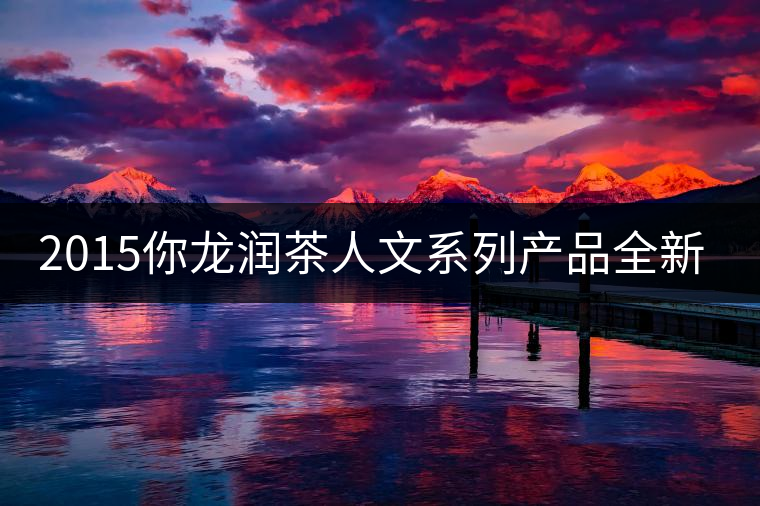 2015你龍潤(rùn)茶人文系列產(chǎn)品全新震撼上市！